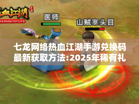 七龙网络热血江湖手游兑换码最新获取方法:2025年稀有礼包免费领全攻略