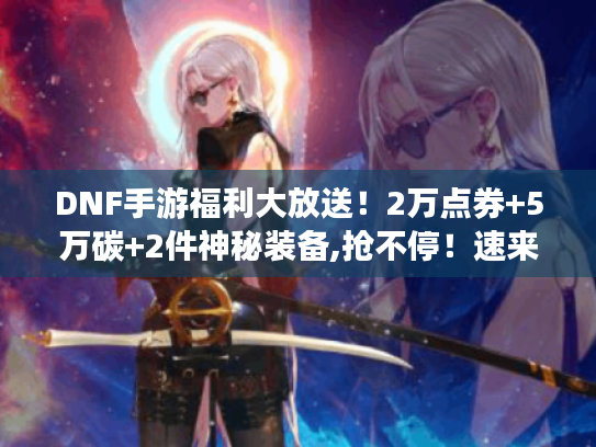DNF手游福利大放送!2万点券+5万碳+2件神秘装备,抢不停!速来! DNF手游福利大放送!2万点券+5万碳+2件神秘装备,抢不停!速来!