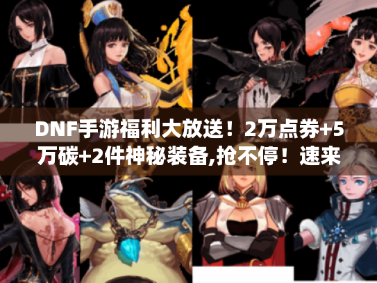 DNF手游福利大放送!2万点券+5万碳+2件神秘装备,抢不停!速来! DNF手游福利大放送!2万点券+5万碳+2件神秘装备,抢不停!速来!