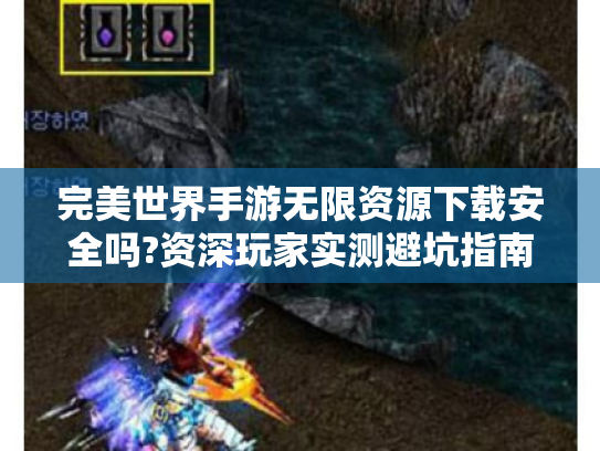 完美世界手游无限资源下载安全吗?资深玩家实测避坑指南