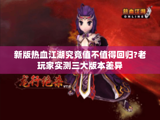 新版热血江湖究竟值不值得回归?老玩家实测三大版本差异 新版热血江湖究竟值不值得回归?老玩家实测三大版本差异