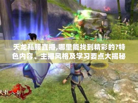 天龙私服直播,哪里能找到精彩的?特色内容、主播风格及学习要点大揭秘 天龙私服直播,哪里能找到精彩的?特色内容、主播风格及学习要点大揭秘