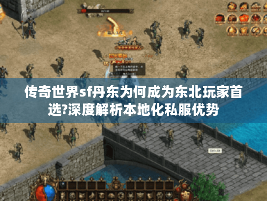 传奇世界sf丹东为何成为东北玩家首选?深度解析本地化私服优势