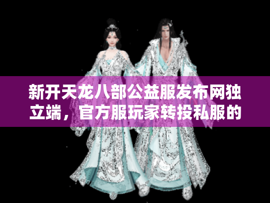 新开天龙八部公益服发布网独立端,官方服玩家转投私服的惊人内幕 新开天龙八部公益服发布网独立端,官方服玩家转投私服的惊人内幕