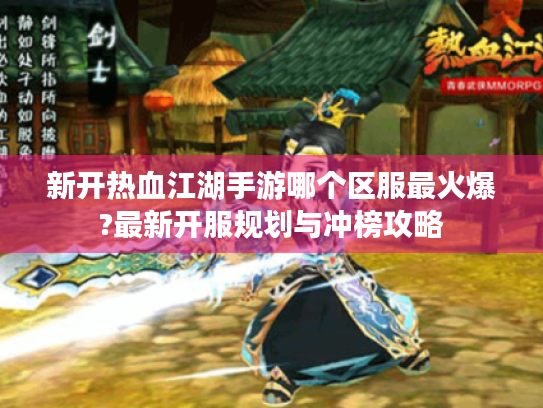 新开热血江湖手游哪个区服最火爆?最新开服规划与冲榜攻略 新开热血江湖手游哪个区服最火爆?最新开服规划与冲榜攻略