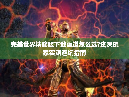 完美世界精修版下载渠道怎么选?资深玩家实测避坑指南