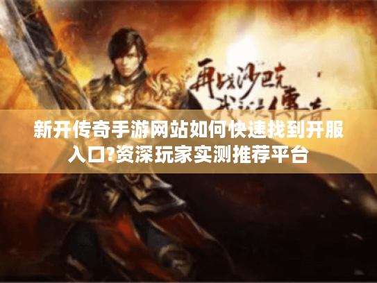 新开传奇手游网站如何快速找到开服入口?资深玩家实测推荐平台