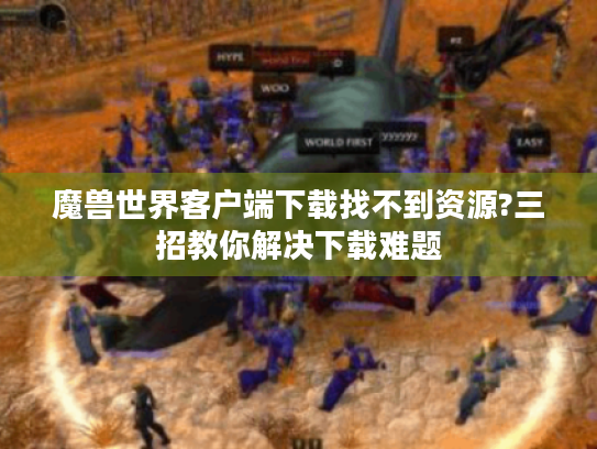 魔兽世界客户端下载找不到资源?三招教你解决下载难题