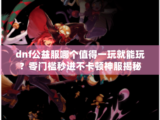 dnf公益服哪个值得一玩就能玩?零门槛秒进不卡顿神服揭秘 dnf公益服哪个值得一玩就能玩?零门槛秒进不卡顿神服揭秘