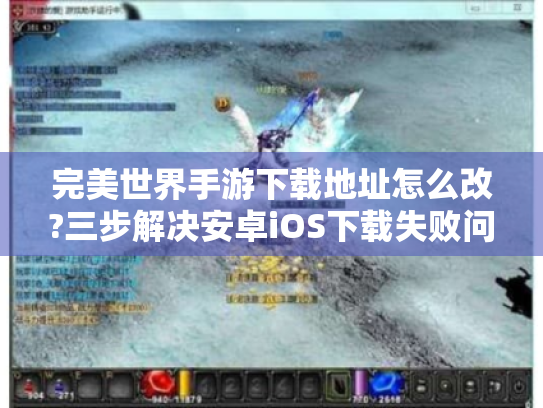完美世界手游下载地址怎么改?三步解决安卓iOS下载失败问题