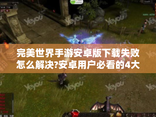 完美世界手游安卓版下载失败怎么解决?安卓用户必看的4大优化技巧 完美世界手游安卓版下载失败怎么解决?安卓用户必看的4大优化技巧