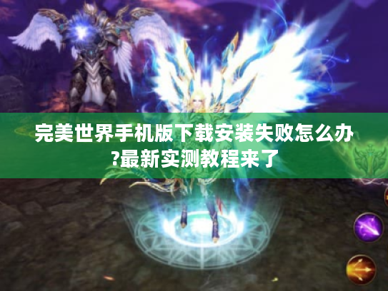 完美世界手机版下载安装失败怎么办?最新实测教程来了