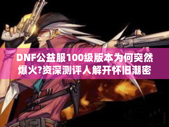 DNF公益服100级版本为何突然爆火?资深测评人解开怀旧潮密码 DNF公益服100级版本为何突然爆火?资深测评人解开怀旧潮密码