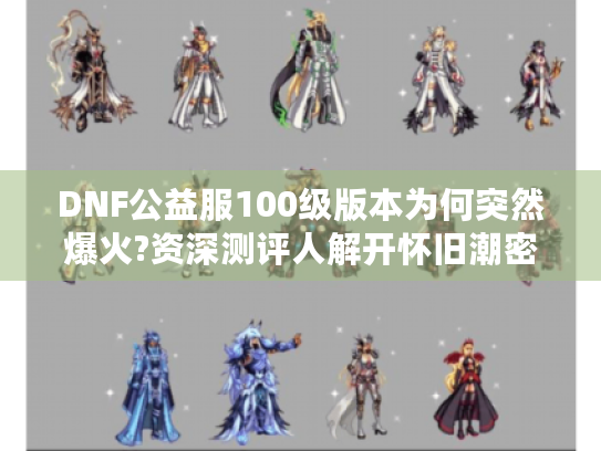 DNF公益服100级版本为何突然爆火?资深测评人解开怀旧潮密码 DNF公益服100级版本为何突然爆火?资深测评人解开怀旧潮密码