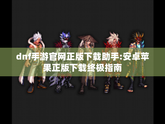 dnf手游官网正版下载助手:安卓苹果正版下载终极指南 dnf手游官网正版下载助手:安卓苹果正版下载终极指南