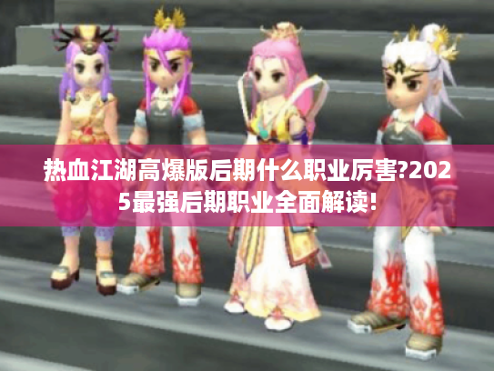 热血江湖高爆版后期什么职业厉害?2025最强后期职业全面解读!