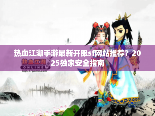 热血江湖手游最新开服sf网站推荐？2025独家安全指南