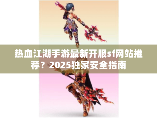 热血江湖手游最新开服sf网站推荐？2025独家安全指南