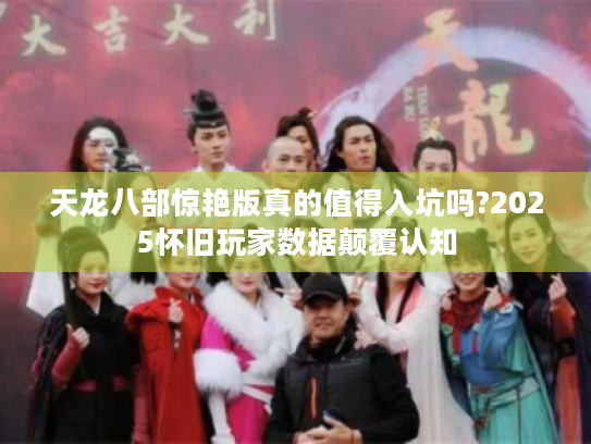 天龙八部惊艳版真的值得入坑吗?2025怀旧玩家数据颠覆认知 天龙八部惊艳版真的值得入坑吗?2025怀旧玩家数据颠覆认知