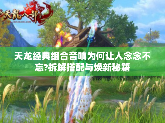 天龙经典组合音响为何让人念念不忘?拆解搭配与焕新秘籍 天龙经典组合音响为何让人念念不忘?拆解搭配与焕新秘籍