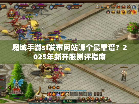 魔域手游sf发布网站哪个最靠谱？2025年新开服测评指南