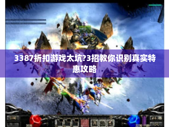 3387折扣游戏太坑?3招教你识别真实特惠攻略 3387折扣游戏太坑?3招教你识别真实特惠攻略