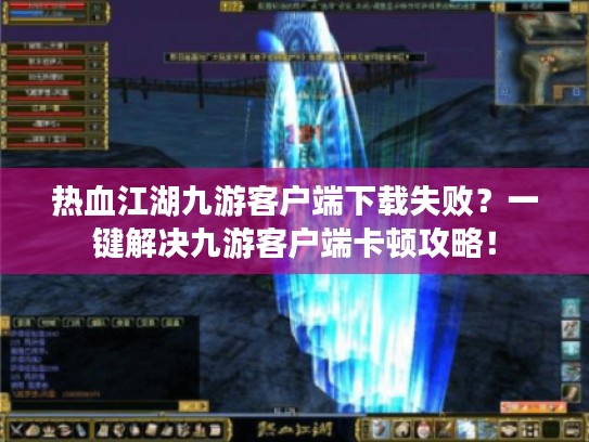 热血江湖九游客户端下载失败？一键解决九游客户端卡顿攻略！