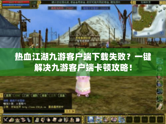 热血江湖九游客户端下载失败？一键解决九游客户端卡顿攻略！