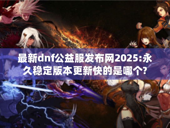 最新dnf公益服发布网2025:永久稳定版本更新快的是哪个?