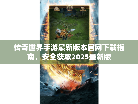 传奇世界手游最新版本官网下载指南,安全获取2025最新版 传奇世界手游最新版本官网下载指南,安全获取2025最新版