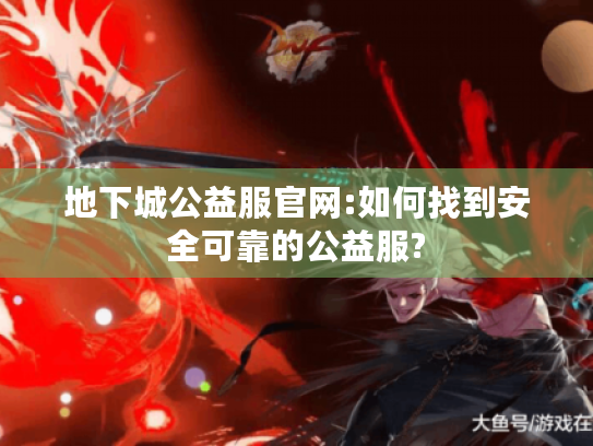 地下城公益服官网:如何找到安全可靠的公益服? 地下城公益服官网:如何找到安全可靠的公益服?