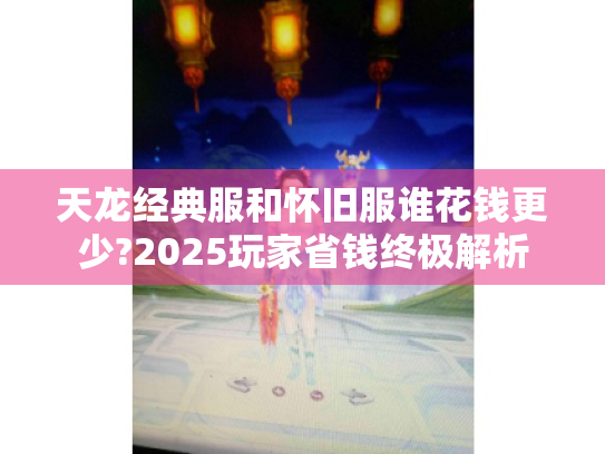 天龙经典服和怀旧服谁花钱更少?2025玩家省钱终极解析