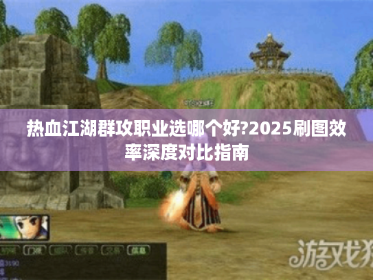热血江湖群攻职业选哪个好?2025刷图效率深度对比指南
