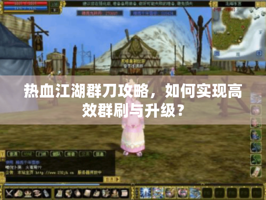 热血江湖群刀攻略,如何实现高效群刷与升级? 热血江湖群刀攻略,如何实现高效群刷与升级?