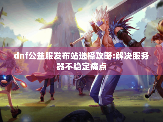 dnf公益服发布站选择攻略:解决服务器不稳定痛点 dnf公益服发布站选择攻略:解决服务器不稳定痛点