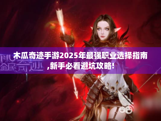木瓜奇迹手游2025年最强职业选择指南,新手必看避坑攻略!