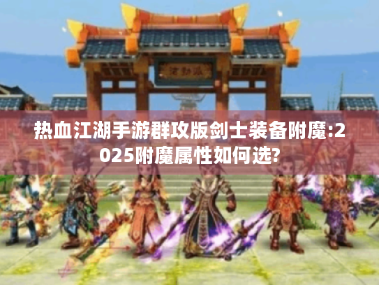热血江湖手游群攻版剑士装备附魔:2025附魔属性如何选?