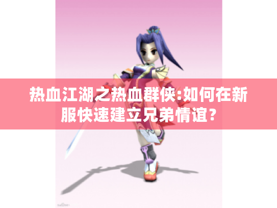 热血江湖之热血群侠:如何在新服快速建立兄弟情谊? 热血江湖之热血群侠:如何在新服快速建立兄弟情谊?
