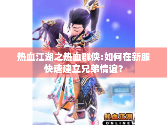 热血江湖之热血群侠:如何在新服快速建立兄弟情谊? 热血江湖之热血群侠:如何在新服快速建立兄弟情谊?