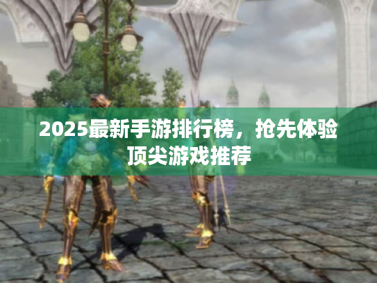 2025最新手游排行榜，抢先体验顶尖游戏推荐