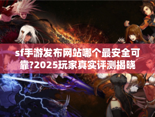 sf手游发布网站哪个最安全可靠?2025玩家真实评测揭晓 sf手游发布网站哪个最安全可靠?2025玩家真实评测揭晓