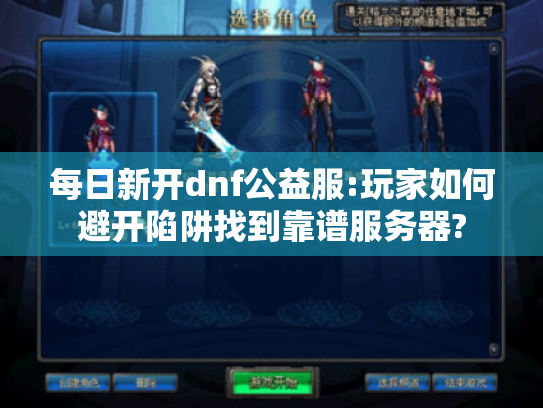 每日新开dnf公益服:玩家如何避开陷阱找到靠谱服务器? 每日新开dnf公益服:玩家如何避开陷阱找到靠谱服务器?