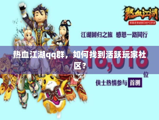 热血江湖qq群,如何找到活跃玩家社区? 热血江湖qq群,如何找到活跃玩家社区?