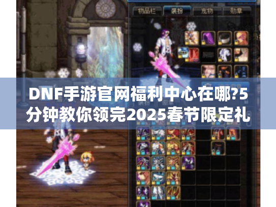 DNF手游官网福利中心在哪?5分钟教你领完2025春节限定礼包! DNF手游官网福利中心在哪?5分钟教你领完2025春节限定礼包!