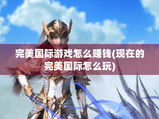 完美国际游戏怎么赚钱(现在的完美国际怎么玩) 完美国际游戏怎么赚钱(现在的完美国际怎么玩)