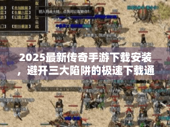 2025最新传奇手游下载安装,避开三大陷阱的极速下载通道 2025最新传奇手游下载安装,避开三大陷阱的极速下载通道