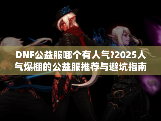 DNF公益服哪个有人气?2025人气爆棚的公益服推荐与避坑指南 DNF公益服哪个有人气?2025人气爆棚的公益服推荐与避坑指南