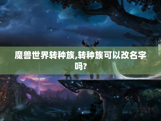 魔兽世界转种族,转种族可以改名字吗? 魔兽世界转种族,转种族可以改名字吗?