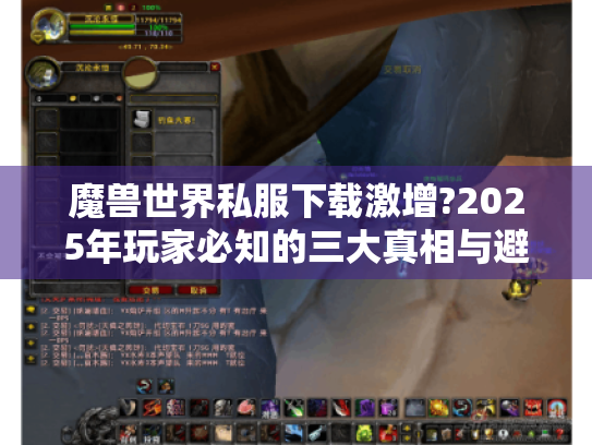 魔兽世界私服下载激增?2025年玩家必知的三大真相与避坑指南 魔兽世界私服下载激增?2025年玩家必知的三大真相与避坑指南