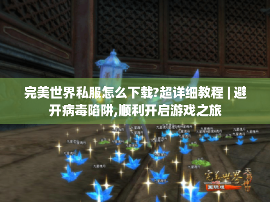完美世界私服怎么下载?超详细教程 | 避开病毒陷阱,顺利开启游戏之旅